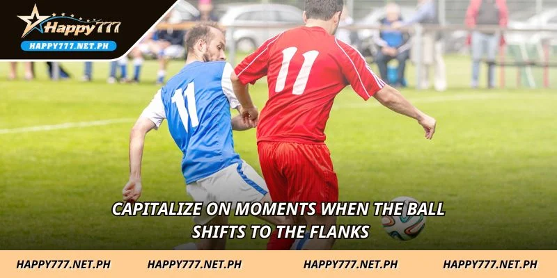 Capitalize on moments when the ball shifts to the flanks